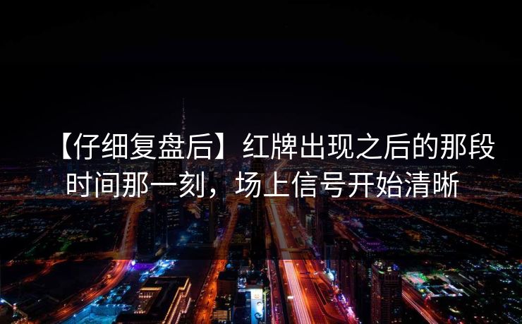 【仔细复盘后】红牌出现之后的那段时间那一刻，场上信号开始清晰