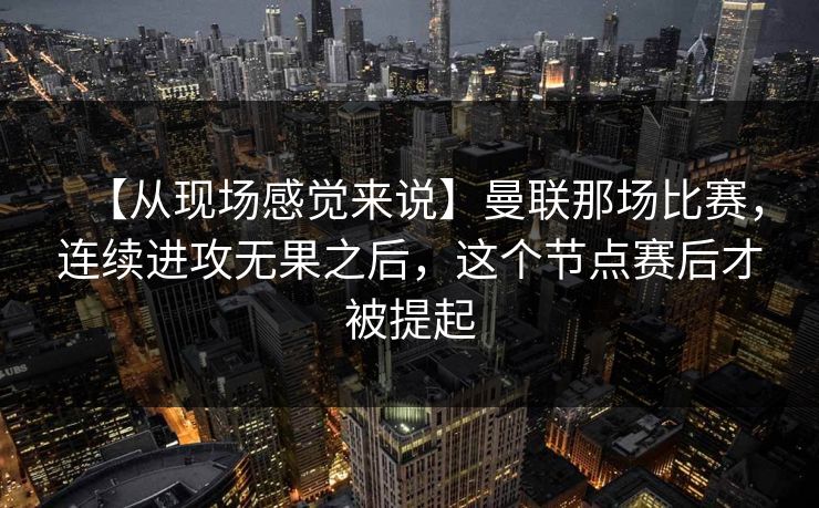 【从现场感觉来说】曼联那场比赛，连续进攻无果之后，这个节点赛后才被提起