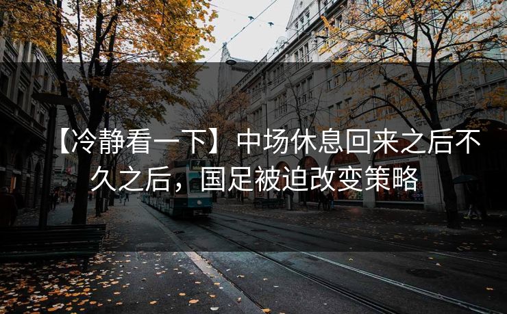 【冷静看一下】中场休息回来之后不久之后，国足被迫改变策略