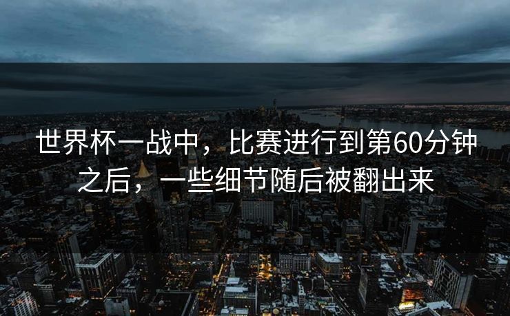 世界杯一战中，比赛进行到第60分钟之后，一些细节随后被翻出来