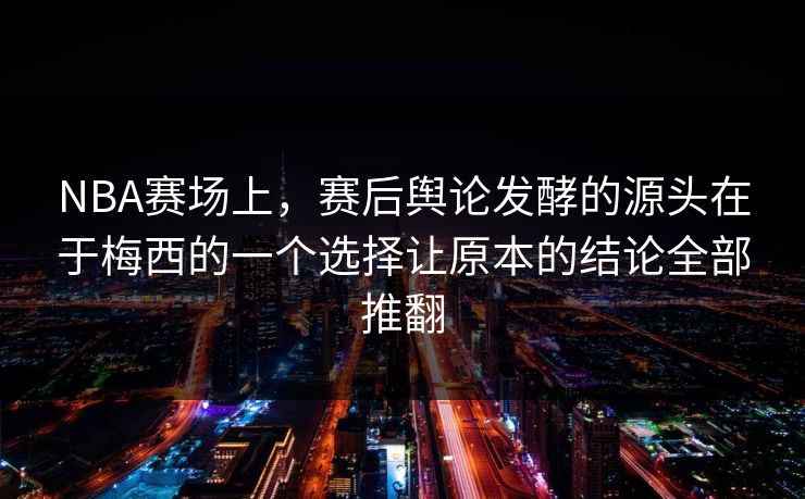 NBA赛场上，赛后舆论发酵的源头在于梅西的一个选择让原本的结论全部推翻