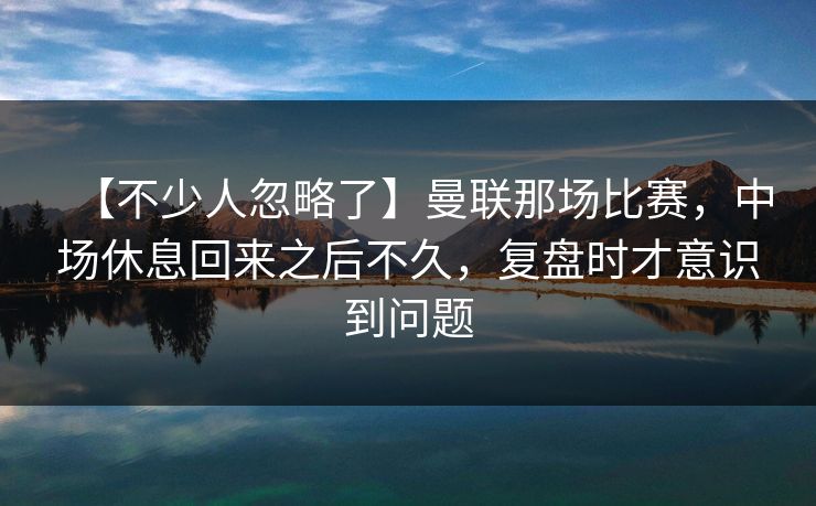 【不少人忽略了】曼联那场比赛，中场休息回来之后不久，复盘时才意识到问题