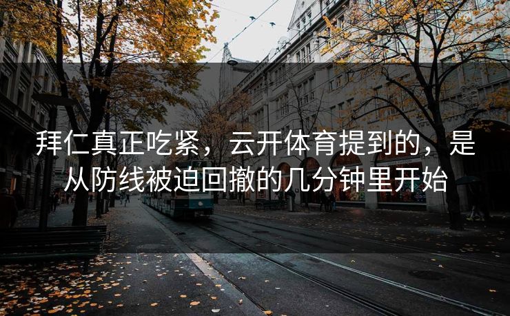 拜仁真正吃紧，云开体育提到的，是从防线被迫回撤的几分钟里开始